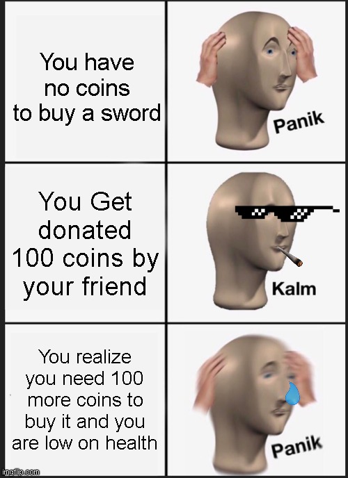 why am i unlucky every single sunday | You have no coins to buy a sword; You Get donated 100 coins by your friend; You realize you need 100 more coins to buy it and you are low on health | image tagged in memes,panik kalm panik | made w/ Imgflip meme maker