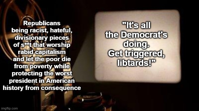 so much projection going on | Republicans being racist, hateful, divisionary pieces of s**t that worship rabid capitalism and let the poor die from poverty while protecting the worst president in American history from consequence; "It's all the Democrat's doing. Get triggered, libtards!" | image tagged in movie projector,republicans,democrats | made w/ Imgflip meme maker