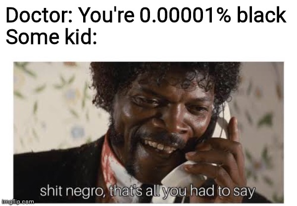 Shit negro, that’s all you had to say | Doctor: You're 0.00001% black
Some kid: | image tagged in shit negro that s all you had to say | made w/ Imgflip meme maker