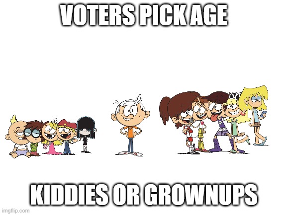 Which age? | VOTERS PICK AGE; KIDDIES OR GROWNUPS | image tagged in blank white template,the loud house | made w/ Imgflip meme maker