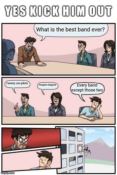Boardroom Meeting Suggestion | Y E S  K I C K  H I M  O U T; What is the best band ever? Twenty one pilots; Imagine dragons; Every band except those two | image tagged in memes,boardroom meeting suggestion | made w/ Imgflip meme maker