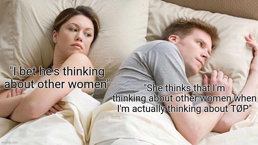 I Bet He's Thinking About Other Women Meme | "I bet he's thinking about other women"; "She thinks that I'm thinking about other women when I'm actually thinking about TØP" | image tagged in memes,i bet he's thinking about other women | made w/ Imgflip meme maker