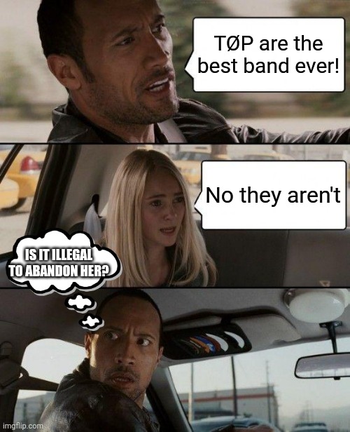 The Rock Driving | TØP are the best band ever! No they aren't; IS IT ILLEGAL TO ABANDON HER? | image tagged in memes,the rock driving | made w/ Imgflip meme maker