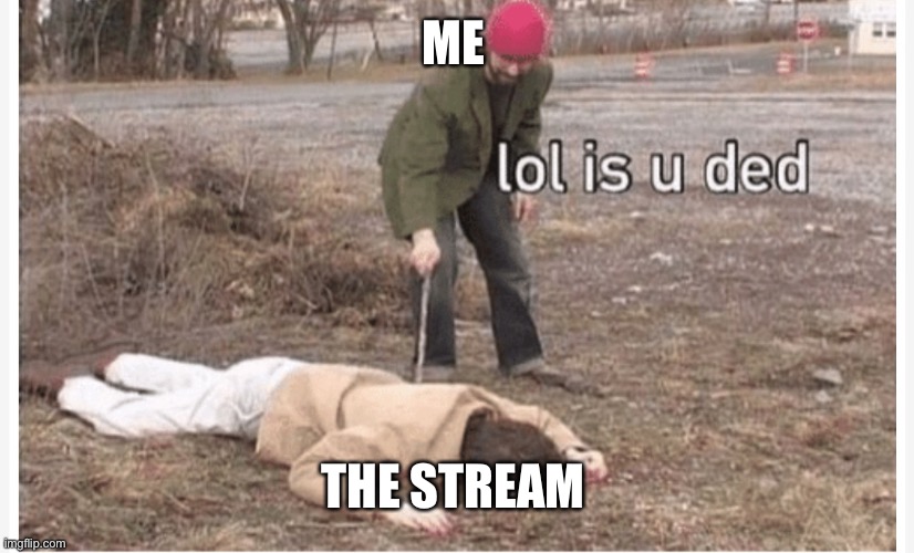 Ded | ME; THE STREAM | image tagged in lol is u ded | made w/ Imgflip meme maker