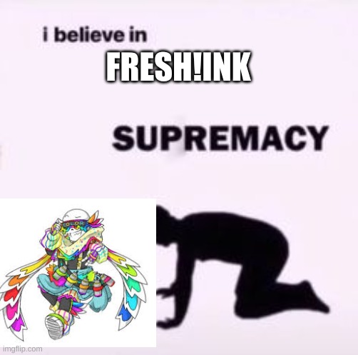 FRESF!INK SUPREMACY | FRESH!INK | image tagged in i believe in supremacy | made w/ Imgflip meme maker