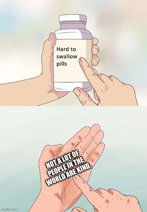 Hard To Swallow Pills Meme | NOT A LOT OF PEOPLE IN THE WORLD ARE KIND. | image tagged in memes,hard to swallow pills | made w/ Imgflip meme maker