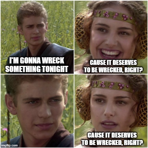Something's Getting Wrecked..... | I'M GONNA WRECK SOMETHING TONIGHT; CAUSE IT DESERVES TO BE WRECKED, RIGHT? CAUSE IT DESERVES TO BE WRECKED, RIGHT? | image tagged in for the better right | made w/ Imgflip meme maker