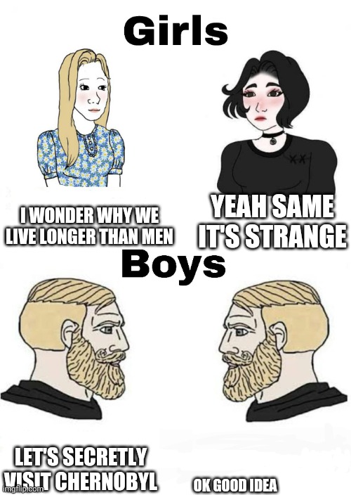 Girls vs Boys | I WONDER WHY WE LIVE LONGER THAN MEN; YEAH SAME IT'S STRANGE; OK GOOD IDEA; LET'S SECRETLY VISIT CHERNOBYL | image tagged in girls vs boys | made w/ Imgflip meme maker