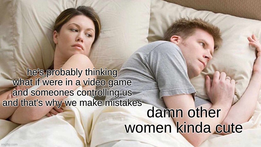 I Bet He's Thinking About Other Women Meme | he's probably thinking what if were in a video game and someones controlling us and that's why we make mistakes; damn other women kinda cute | image tagged in memes,i bet he's thinking about other women | made w/ Imgflip meme maker