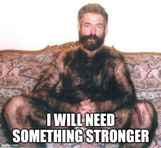Hairy man | I WILL NEED SOMETHING STRONGER | image tagged in hairy man | made w/ Imgflip meme maker