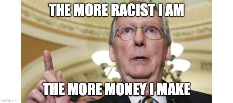 Mitch McConnell Meme | THE MORE RACIST I AM; THE MORE MONEY I MAKE | image tagged in memes,mitch mcconnell | made w/ Imgflip meme maker