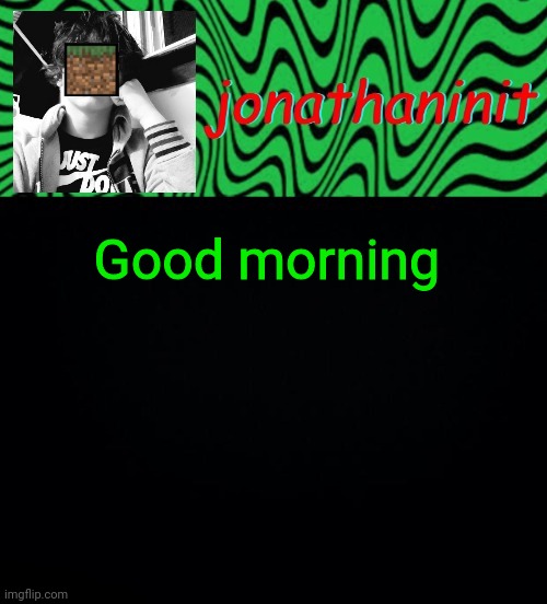 just jonathaninit 2.0 | Good morning | image tagged in just jonathaninit 2 0 | made w/ Imgflip meme maker
