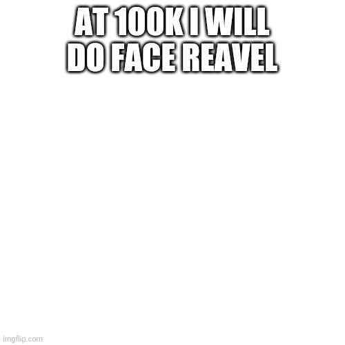 Blank Transparent Square | AT 100K I WILL DO FACE REAVEL | image tagged in memes,blank transparent square | made w/ Imgflip meme maker