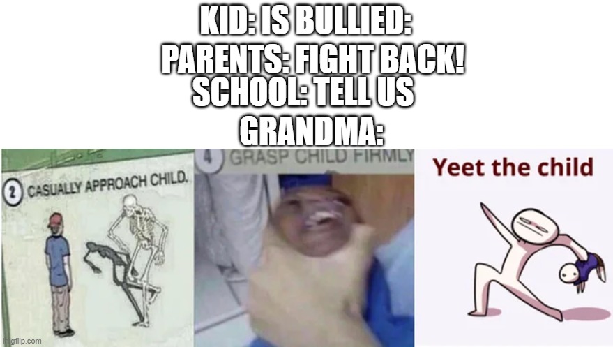 YEET THE CHILD |  KID: IS BULLIED:; PARENTS: FIGHT BACK! SCHOOL: TELL US; GRANDMA: | image tagged in casually approach child grasp child firmly yeet the child | made w/ Imgflip meme maker