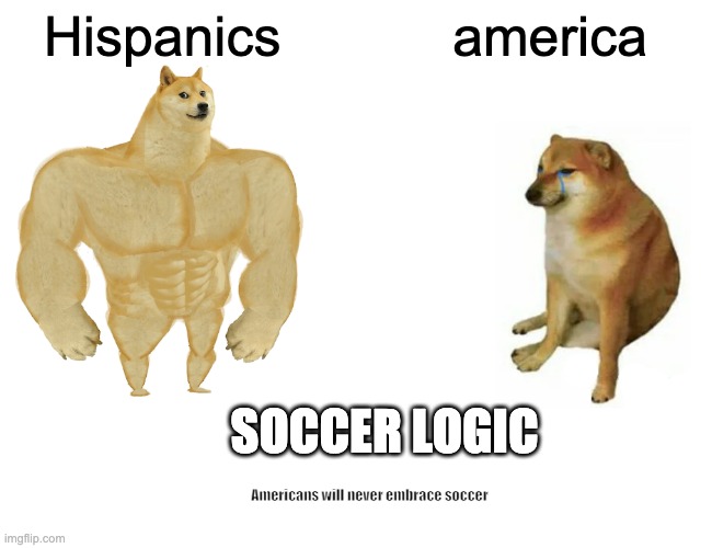 Buff Doge vs. Cheems Meme | Hispanics; america; SOCCER LOGIC; Americans will never embrace soccer | image tagged in memes,buff doge vs cheems | made w/ Imgflip meme maker