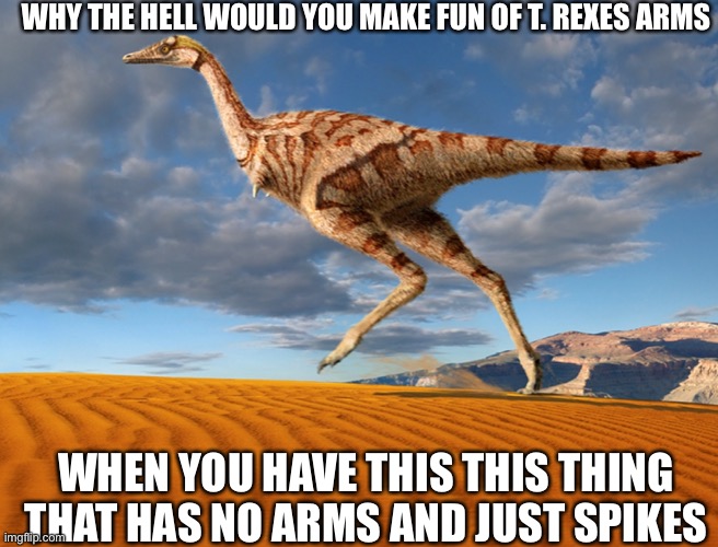  WHY THE HELL WOULD YOU MAKE FUN OF T. REXES ARMS; WHEN YOU HAVE THIS THIS THING THAT HAS NO ARMS AND JUST SPIKES | image tagged in d o n t,m a k e,f u n,o f,r e x | made w/ Imgflip meme maker