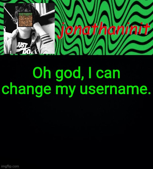 just jonathaninit 2.0 | Oh god, I can change my username. | image tagged in just jonathaninit 2 0 | made w/ Imgflip meme maker