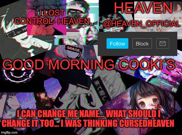 Idk | GOOD MORNING COOKI’S; I CAN CHANGE ME NAME... WHAT SHOULD I CHANGE IT TOO... I WAS THINKING CURSEDHEAVEN | image tagged in cursed heaven | made w/ Imgflip meme maker