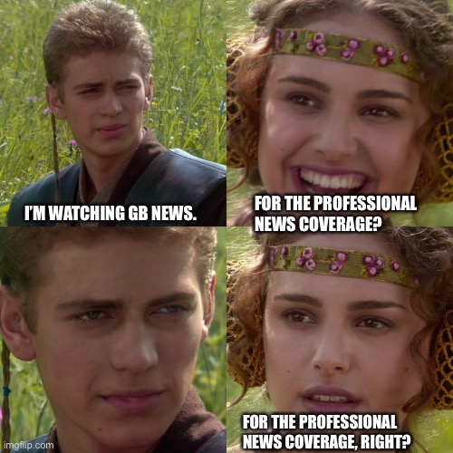 GB News | FOR THE PROFESSIONAL NEWS COVERAGE? I’M WATCHING GB NEWS. FOR THE PROFESSIONAL NEWS COVERAGE, RIGHT? | image tagged in anakin padme 4 panel | made w/ Imgflip meme maker