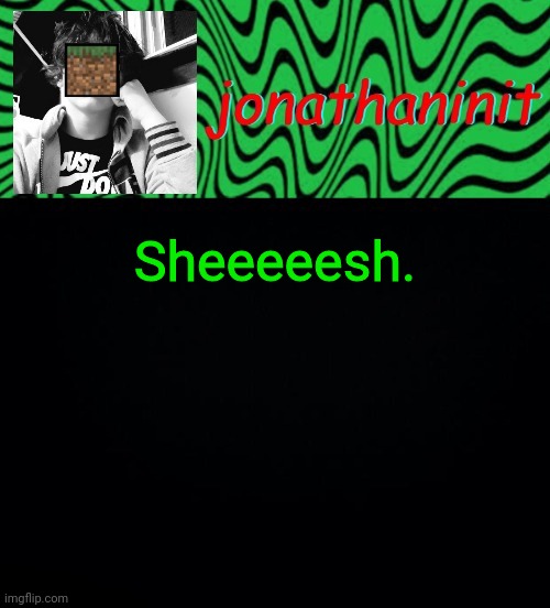 just jonathaninit 2.0 | Sheeeeesh. | image tagged in just jonathaninit 2 0 | made w/ Imgflip meme maker