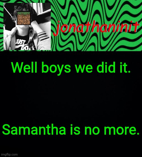 She deleted | Well boys we did it. Samantha is no more. | image tagged in just jonathaninit 2 0 | made w/ Imgflip meme maker