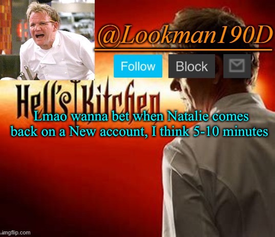 I could be wrong tho | Lmao wanna bet when Natalie comes back on a New account, I think 5-10 minutes | image tagged in lookman190d hell s kitchen announcement template by uno_official | made w/ Imgflip meme maker