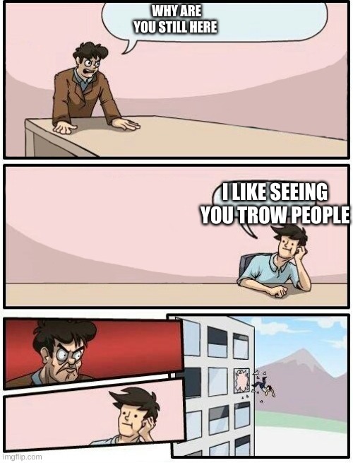 lol | WHY ARE YOU STILL HERE; I LIKE SEEING YOU TROW PEOPLE | image tagged in boardroom meeting suggestion day off | made w/ Imgflip meme maker