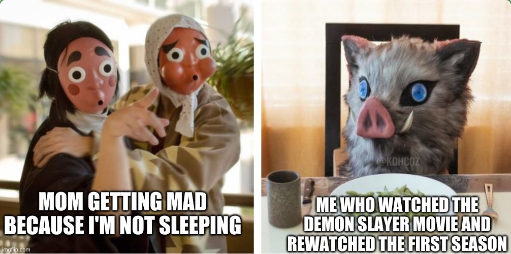 i do be not sleeping | ME WHO WATCHED THE DEMON SLAYER MOVIE AND REWATCHED THE FIRST SEASON; MOM GETTING MAD BECAUSE I'M NOT SLEEPING | image tagged in sword makers yelling at boar kid | made w/ Imgflip meme maker