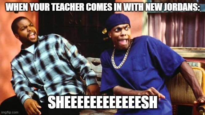 TiKy ToK | WHEN YOUR TEACHER COMES IN WITH NEW JORDANS:; SHEEEEEEEEEEEESH | image tagged in ice cube damn,sheeeesh | made w/ Imgflip meme maker