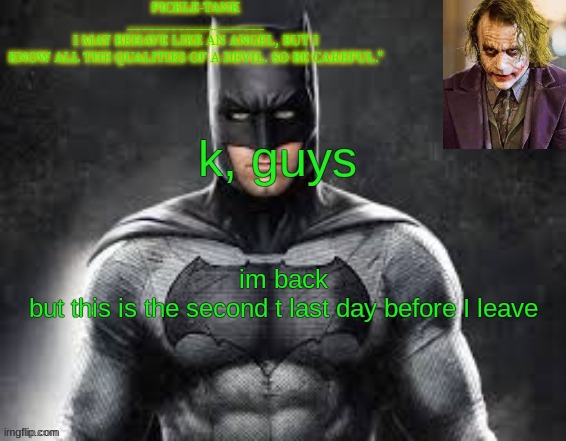 Pickle-Tank but he's the dark knight | k, guys; im back
but this is the second t last day before I leave | image tagged in pickle-tank but he's the dark knight | made w/ Imgflip meme maker