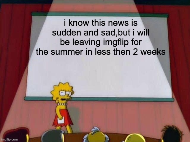 Lisa Simpson's Presentation |  i know this news is sudden and sad,but i will be leaving imgflip for the summer in less then 2 weeks | image tagged in lisa simpson's presentation | made w/ Imgflip meme maker
