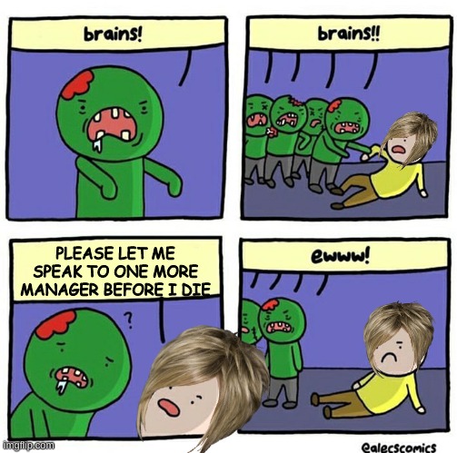 Brain | PLEASE LET ME SPEAK TO ONE MORE MANAGER BEFORE I DIE | image tagged in brain | made w/ Imgflip meme maker