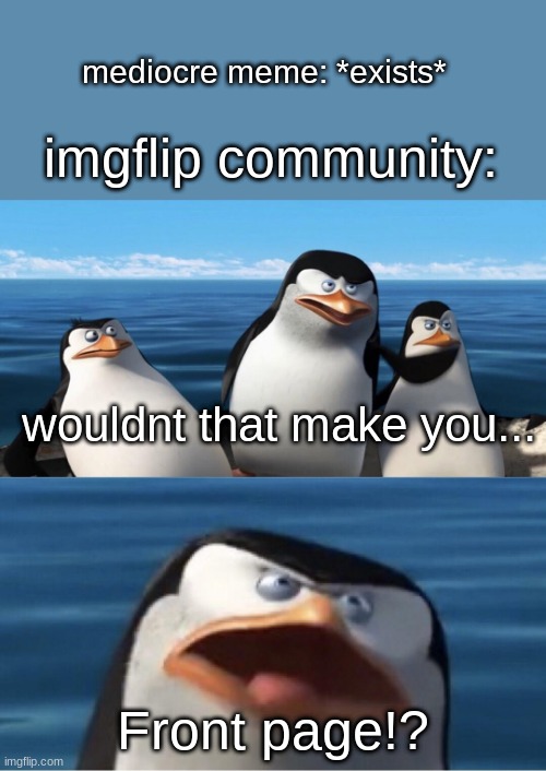 anything with meme man in it lol | mediocre meme: *exists*; imgflip community:; wouldnt that make you... Front page!? | image tagged in wouldn't that make you,memes,funny,so true memes,relatable,bullshit | made w/ Imgflip meme maker