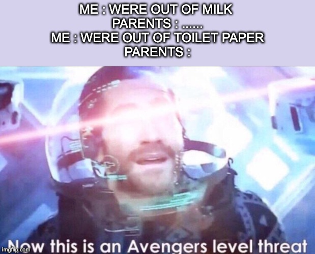 Threat Level : Avenger | ME : WERE OUT OF MILK 
PARENTS : ......
ME : WERE OUT OF TOILET PAPER
PARENTS : | image tagged in now this is an avengers level threat | made w/ Imgflip meme maker