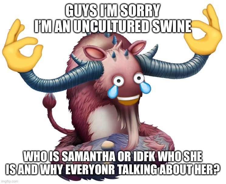 *Everyone | GUYS I’M SORRY I’M AN UNCULTURED SWINE; WHO IS SAMANTHA OR IDFK WHO SHE IS AND WHY EVERYONR TALKING ABOUT HER? | image tagged in yeet ox | made w/ Imgflip meme maker