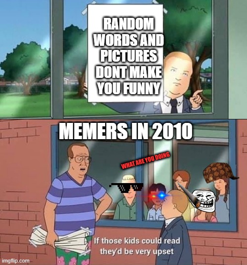 Bobby Hill Kids No Watermark | RANDOM WORDS AND PICTURES DONT MAKE YOU FUNNY; MEMERS IN 2010; WHAT ARE YOU DOING | image tagged in bobby hill kids no watermark | made w/ Imgflip meme maker