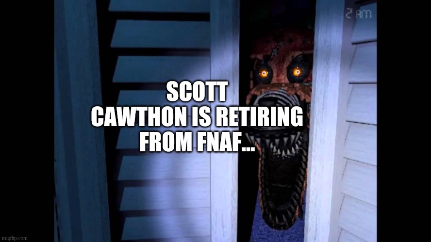 I'm gonna make a tribute sometime | SCOTT CAWTHON IS RETIRING FROM FNAF... | image tagged in foxy fnaf 4 | made w/ Imgflip meme maker