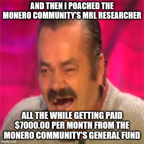 Laughing Mexican | AND THEN I POACHED THE MONERO COMMUNITY'S MRL RESEARCHER; ALL THE WHILE GETTING PAID $7000.00 PER MONTH FROM THE MONERO COMMUNITY'S GENERAL FUND | image tagged in laughing mexican | made w/ Imgflip meme maker