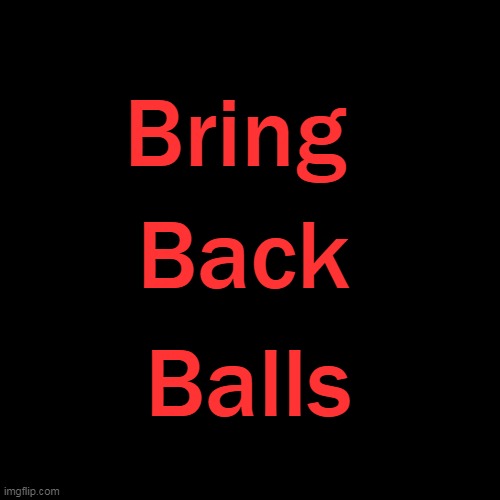 Black Plain Template | Bring Balls Back | image tagged in black plain template | made w/ Imgflip meme maker