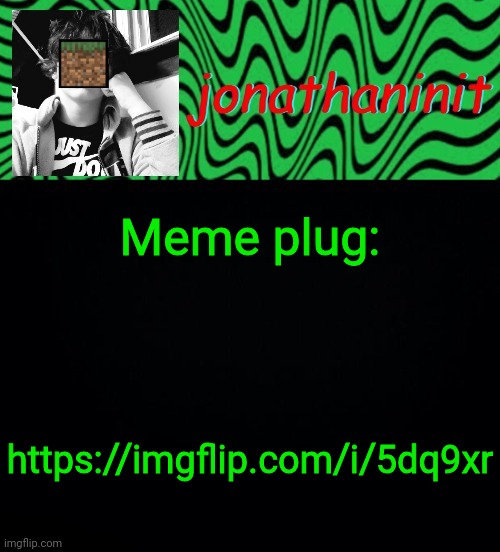 https://imgflip.com/i/5dq9xr | Meme plug:; https://imgflip.com/i/5dq9xr | image tagged in just jonathaninit 2 0 | made w/ Imgflip meme maker
