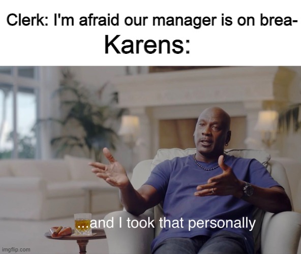and I took that personally | Karens:; Clerk: I'm afraid our manager is on brea- | image tagged in and i took that personally | made w/ Imgflip meme maker