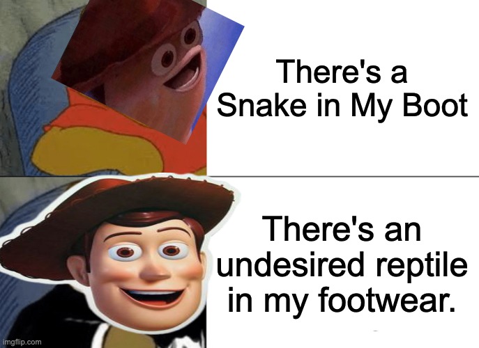 What Woody should say. | There's a Snake in My Boot; There's an undesired reptile in my footwear. | image tagged in memes,tuxedo winnie the pooh | made w/ Imgflip meme maker