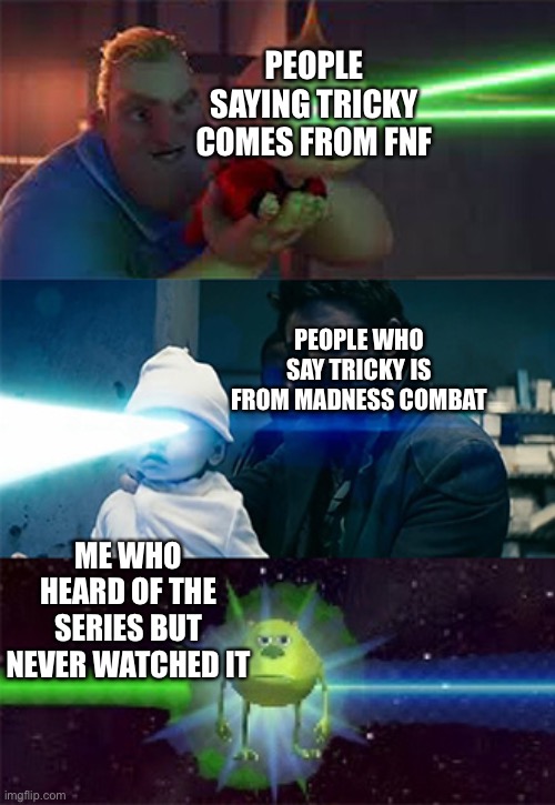 Sully Wazowski laser | PEOPLE SAYING TRICKY COMES FROM FNF; PEOPLE WHO SAY TRICKY IS FROM MADNESS COMBAT; ME WHO HEARD OF THE SERIES BUT NEVER WATCHED IT | image tagged in sully wazowski laser | made w/ Imgflip meme maker
