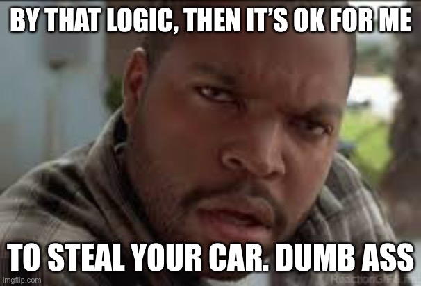 Dumb Ass | BY THAT LOGIC, THEN IT’S OK FOR ME TO STEAL YOUR CAR. DUMB ASS | image tagged in dumb ass | made w/ Imgflip meme maker