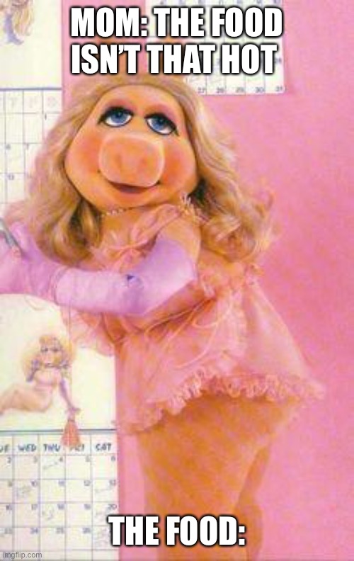 Miss Piggy | MOM: THE FOOD ISN’T THAT HOT; THE FOOD: | image tagged in miss piggy | made w/ Imgflip meme maker