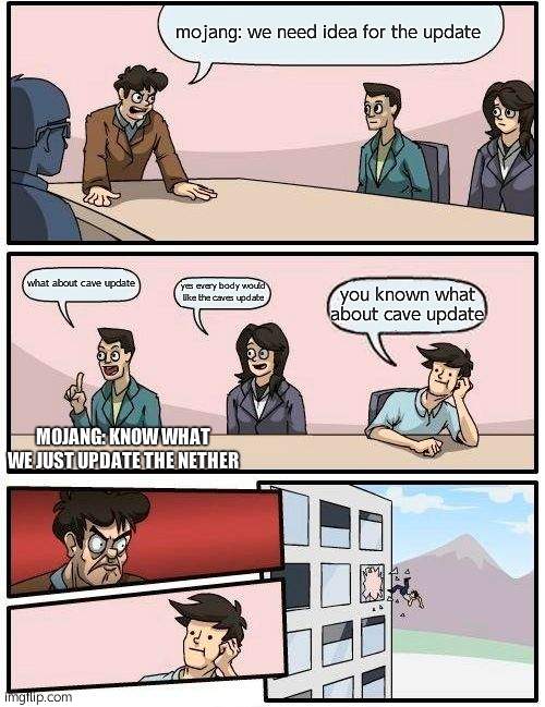 Boardroom Meeting Suggestion | mojang: we need idea for the update; what about cave update; yes every body would like the caves update; you known what about cave update; MOJANG: KNOW WHAT WE JUST UPDATE THE NETHER | image tagged in memes,boardroom meeting suggestion | made w/ Imgflip meme maker