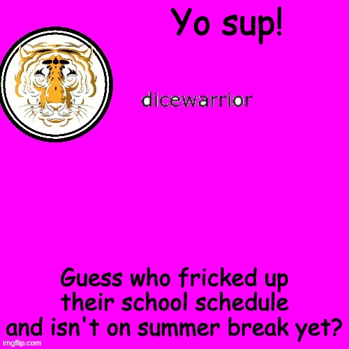 dice's annnouncment | Yo sup! Guess who fricked up their school schedule and isn't on summer break yet? | image tagged in dice's annnouncment | made w/ Imgflip meme maker