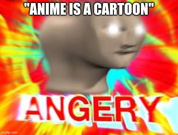 T R I G G E R E D | "ANIME IS A CARTOON" | image tagged in surreal angery,anime,anime meme,pain | made w/ Imgflip meme maker