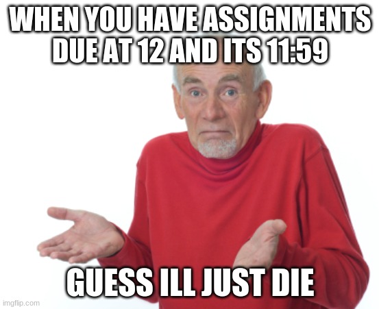 welp | WHEN YOU HAVE ASSIGNMENTS DUE AT 12 AND ITS 11:59; GUESS ILL JUST DIE | image tagged in guess i'll die | made w/ Imgflip meme maker