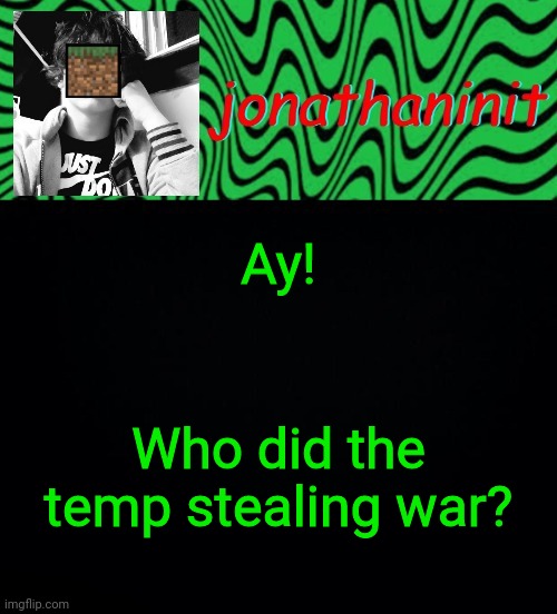 just jonathaninit 2.0 | Ay! Who did the temp stealing war? | image tagged in just jonathaninit 2 0 | made w/ Imgflip meme maker